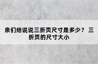 亲们给说说三折页尺寸是多少？ 三折页的尺寸大小